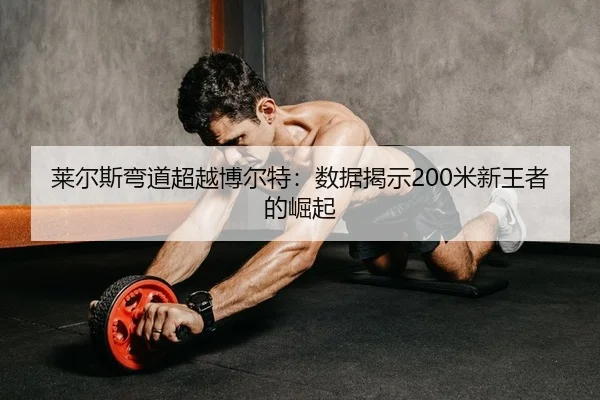 莱尔斯弯道超越博尔特：数据揭示200米新王者的崛起