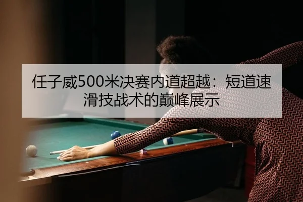 任子威500米决赛内道超越：短道速滑技战术的巅峰展示
