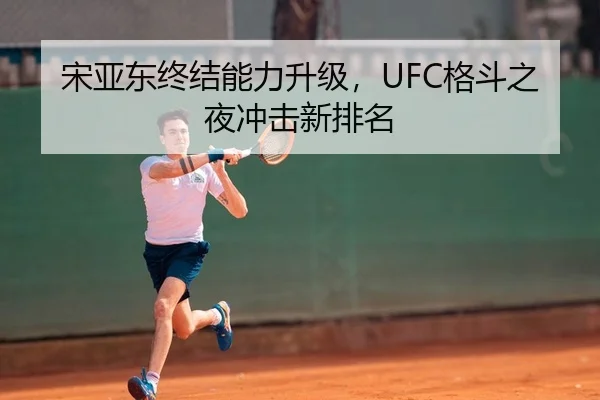 宋亚东终结能力升级，UFC格斗之夜冲击新排名